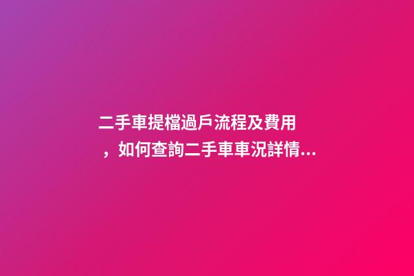 二手車提檔過戶流程及費用，如何查詢二手車車況詳情記錄